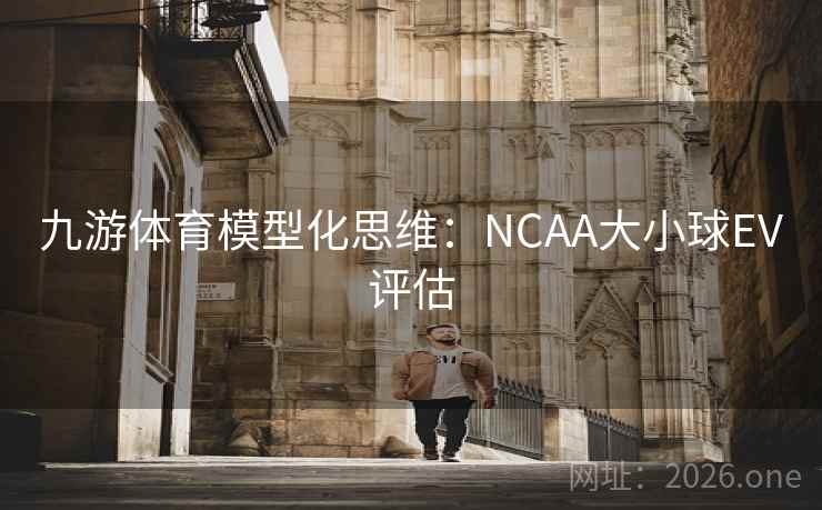 九游体育模型化思维：NCAA大小球EV评估