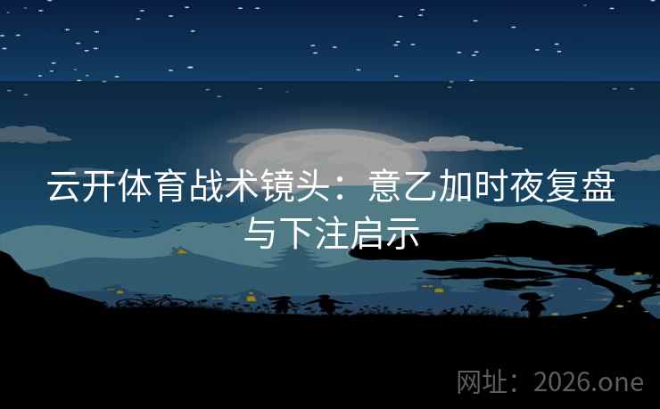 云开体育战术镜头：意乙加时夜复盘与下注启示