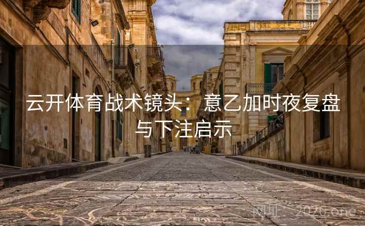 云开体育战术镜头:意乙加时夜复盘与下注启示 第2张 云开体育战术镜头:意乙加时夜复盘与下注启示 第2张