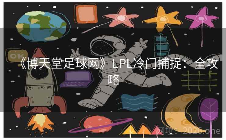 《博天堂足球网》LPL冷门捕捉:全攻略 第2张 《博天堂足球网》LPL冷门捕捉:全攻略 第2张