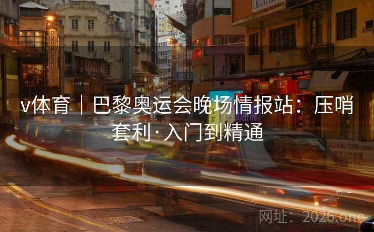 v体育｜巴黎奥运会晚场情报站：压哨套利·入门到精通