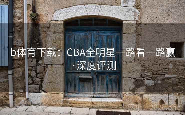 b体育下载：CBA全明星一路看一路赢·深度评测