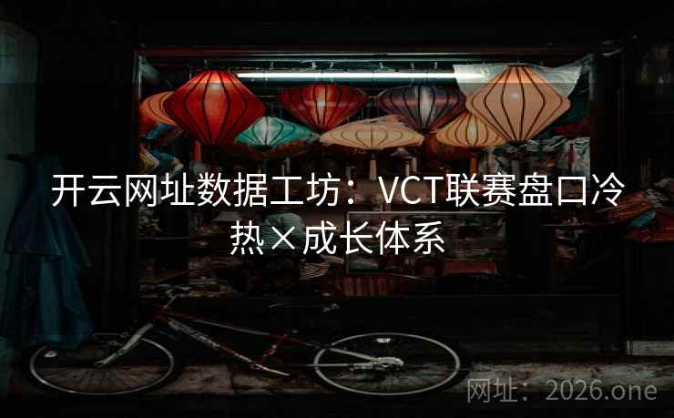 开云网址数据工坊：VCT联赛盘口冷热×成长体系