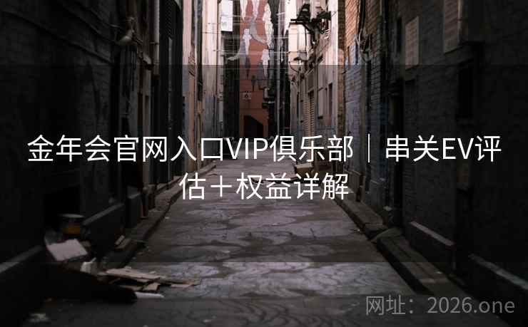 金年会官网入口VIP俱乐部|串关EV评估+权益详解 第2张 金年会官网入口VIP俱乐部|串关EV评估+权益详解 第2张