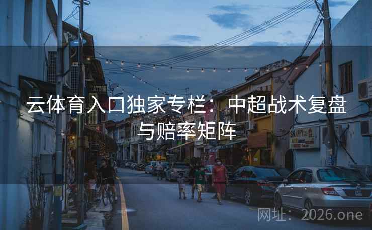 云体育入口独家专栏:中超战术复盘与赔率矩阵 第2张 云体育入口独家专栏:中超战术复盘与赔率矩阵 第2张