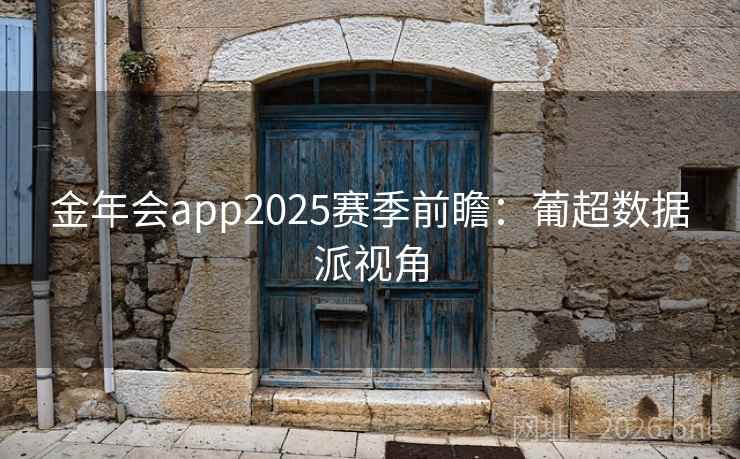 金年会app2025赛季前瞻:葡超数据派视角 第2张 金年会app2025赛季前瞻:葡超数据派视角 第2张