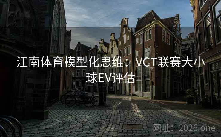 江南体育模型化思维：VCT联赛大小球EV评估