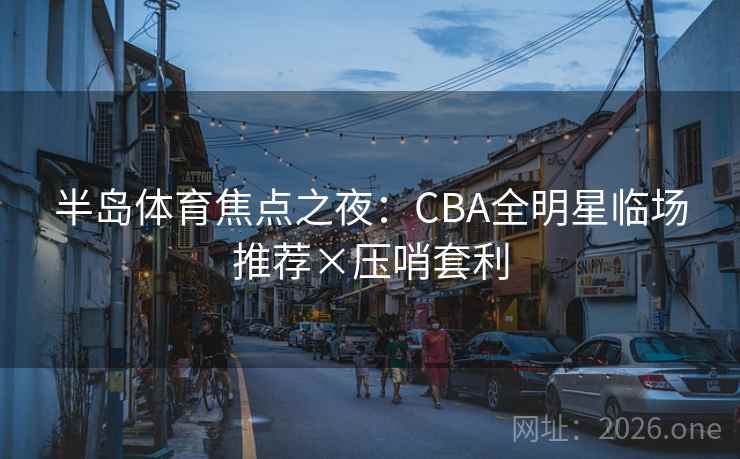 半岛体育焦点之夜:CBA全明星临场推荐×压哨套利 第2张 半岛体育焦点之夜:CBA全明星临场推荐×压哨套利 第2张