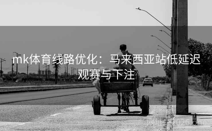 mk体育线路优化:马来西亚站低延迟观赛与下注 第2张 mk体育线路优化:马来西亚站低延迟观赛与下注 第2张