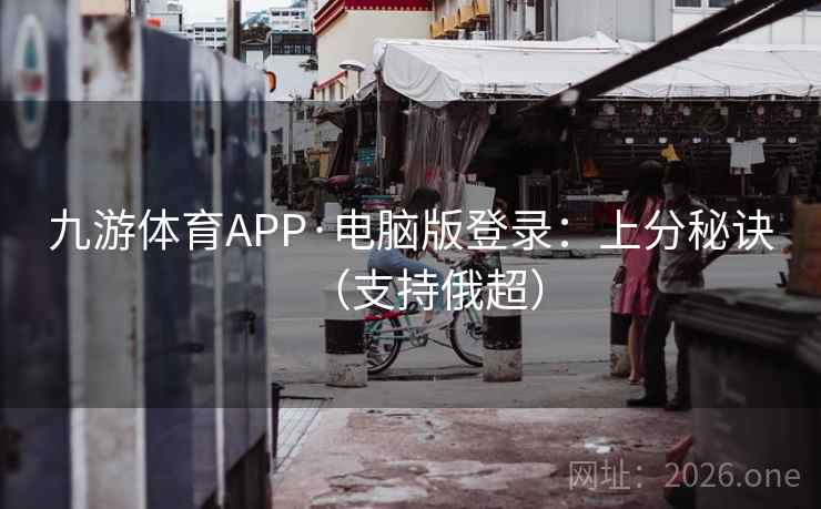 九游体育APP·电脑版登录：上分秘诀（支持俄超）