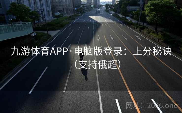 九游体育APP·电脑版登录：上分秘诀（支持俄超）  第2张
