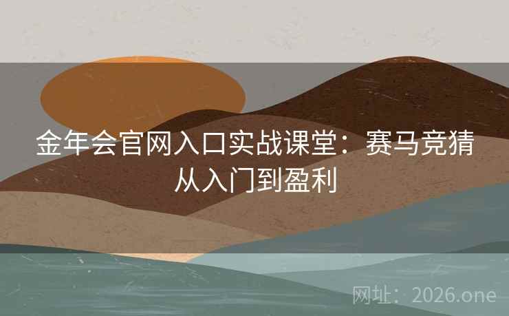 金年会官网入口实战课堂：赛马竞猜从入门到盈利