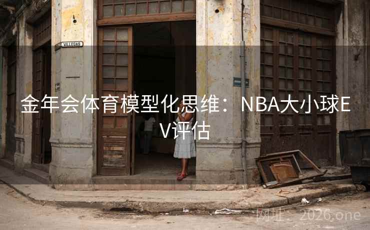 金年会体育模型化思维：NBA大小球EV评估