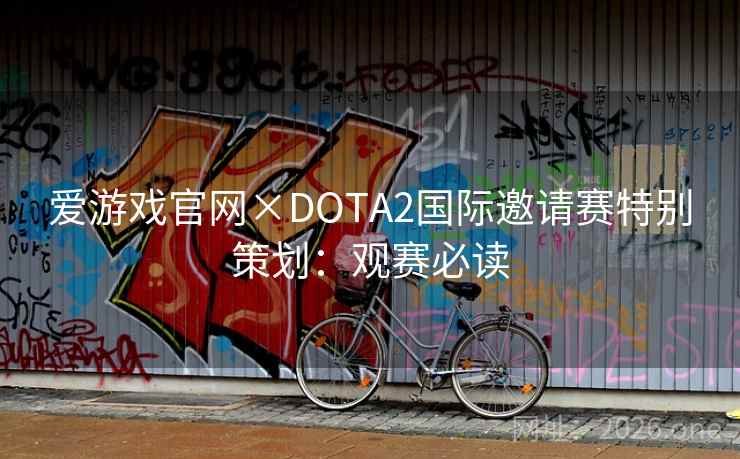爱游戏官网×DOTA2国际邀请赛特别策划：观赛必读