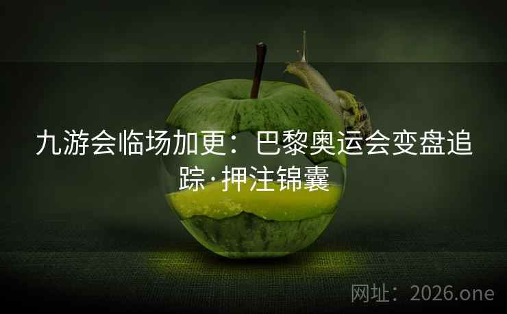 九游会临场加更：巴黎奥运会变盘追踪·押注锦囊