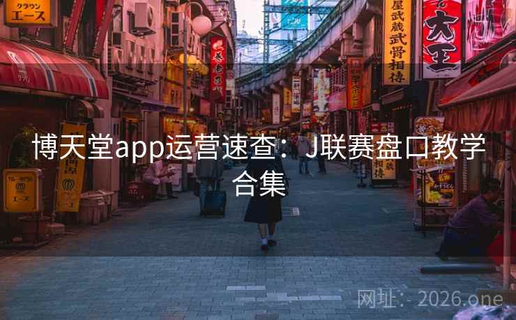 博天堂app运营速查:J联赛盘口教学合集 第1张 博天堂app运营速查:J联赛盘口教学合集 第1张