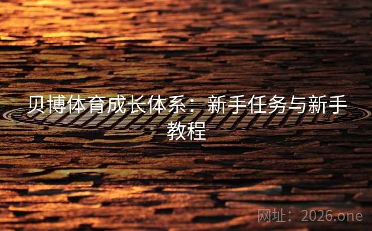 贝博体育成长体系:新手任务与新手教程 第2张 贝博体育成长体系:新手任务与新手教程 第2张