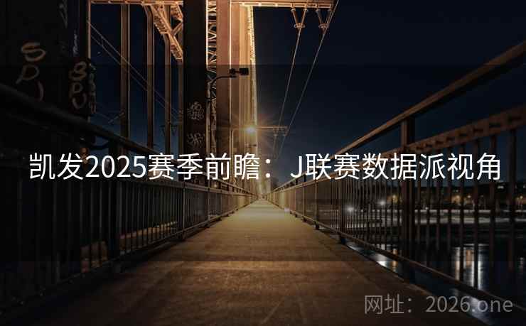 凯发2025赛季前瞻:J联赛数据派视角 第1张 凯发2025赛季前瞻:J联赛数据派视角 第1张