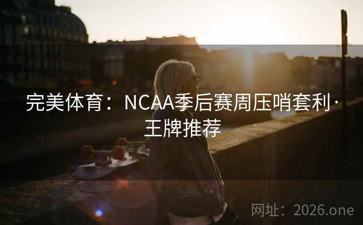 完美体育:NCAA季后赛周压哨套利·王牌推荐 第2张 完美体育:NCAA季后赛周压哨套利·王牌推荐 第2张
