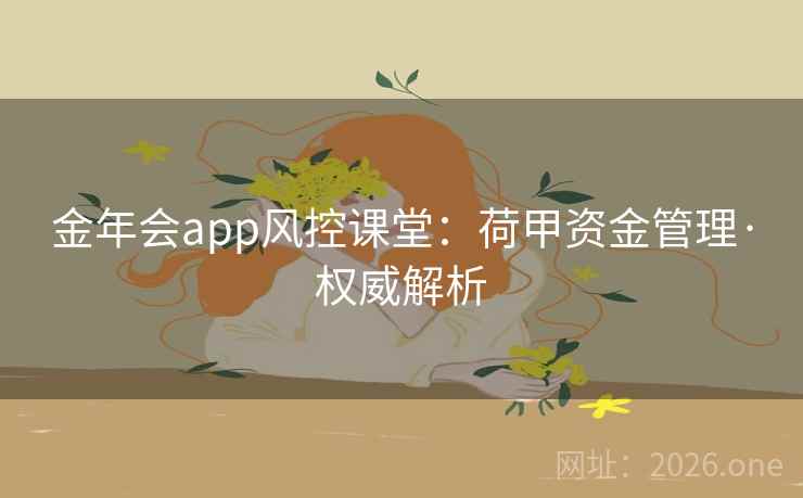金年会app风控课堂:荷甲资金管理·权威解析 第2张 金年会app风控课堂:荷甲资金管理·权威解析 第2张