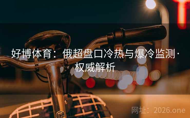 好博体育：俄超盘口冷热与爆冷监测·权威解析