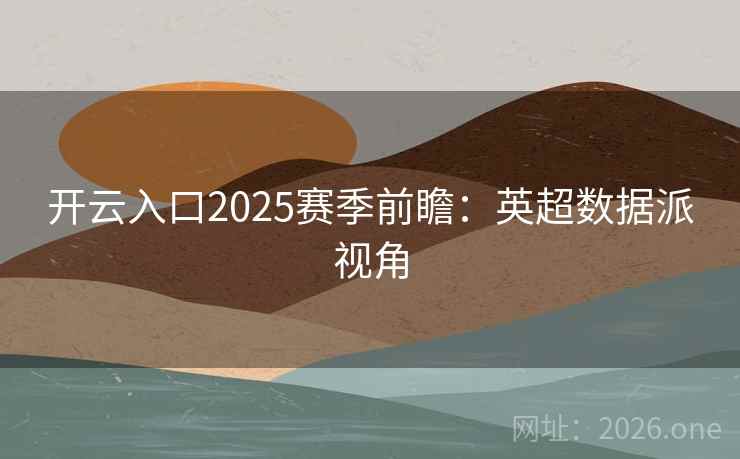 开云入口2025赛季前瞻：英超数据派视角  第2张