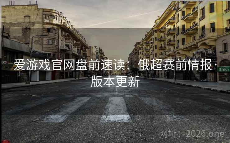 爱游戏官网盘前速读:俄超赛前情报·版本更新 第2张 爱游戏官网盘前速读:俄超赛前情报·版本更新 第2张