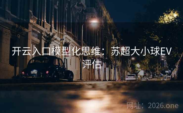 开云入口模型化思维:苏超大小球EV评估 第2张 开云入口模型化思维:苏超大小球EV评估 第2张
