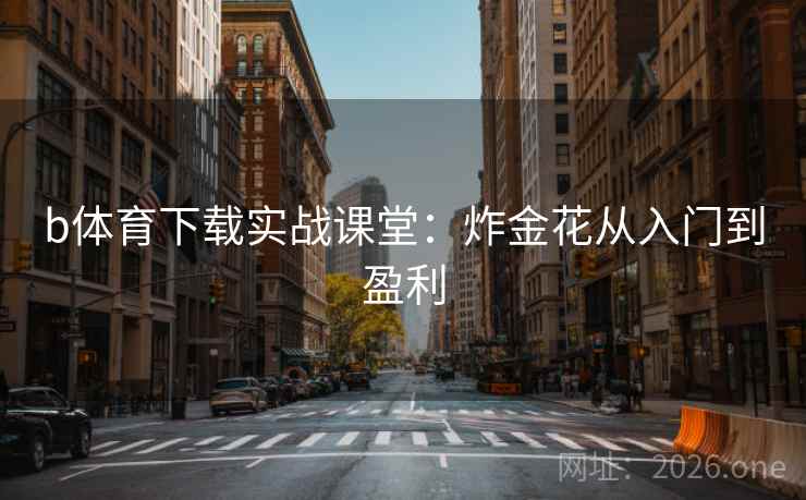 b体育下载实战课堂：炸金花从入门到盈利