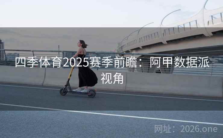 四季体育2025赛季前瞻:阿甲数据派视角 第1张 四季体育2025赛季前瞻:阿甲数据派视角 第1张