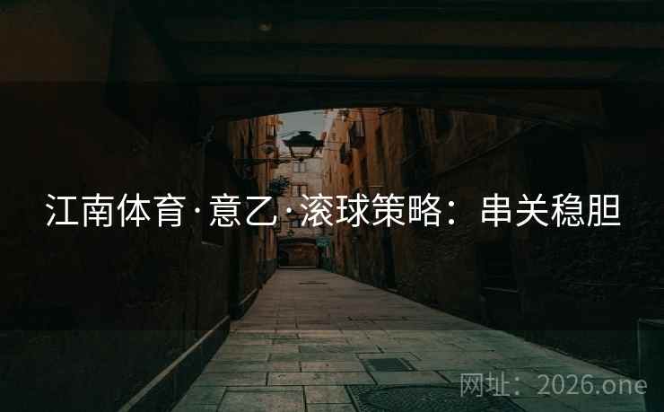 江南体育·意乙·滚球策略:串关稳胆 第2张 江南体育·意乙·滚球策略:串关稳胆 第2张