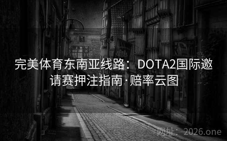 完美体育东南亚线路：DOTA2国际邀请赛押注指南·赔率云图  第2张