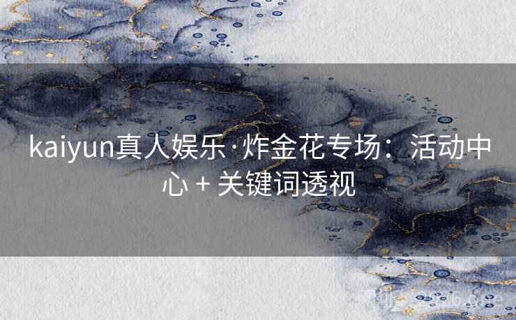 kaiyun真人娱乐·炸金花专场：活动中心 + 关键词透视