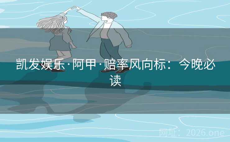 凯发娱乐·阿甲·赔率风向标：今晚必读  第2张