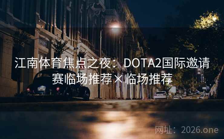 江南体育焦点之夜:DOTA2国际邀请赛临场推荐×临场推荐 第2张 江南体育焦点之夜:DOTA2国际邀请赛临场推荐×临场推荐 第2张