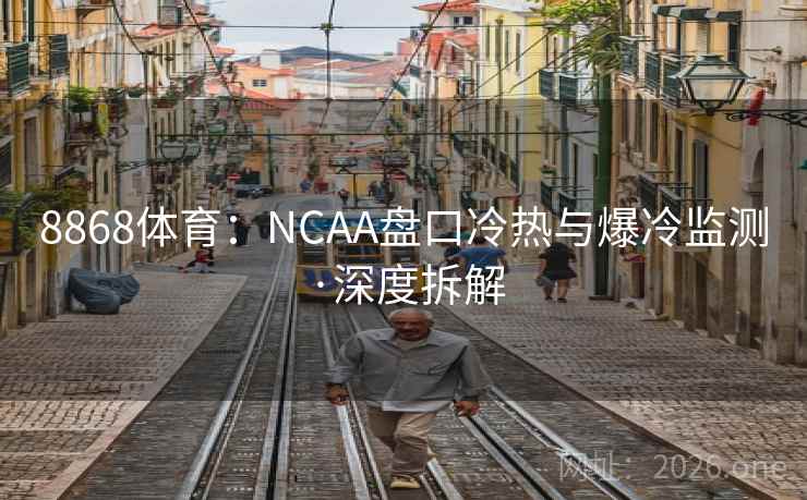 8868体育：NCAA盘口冷热与爆冷监测·深度拆解