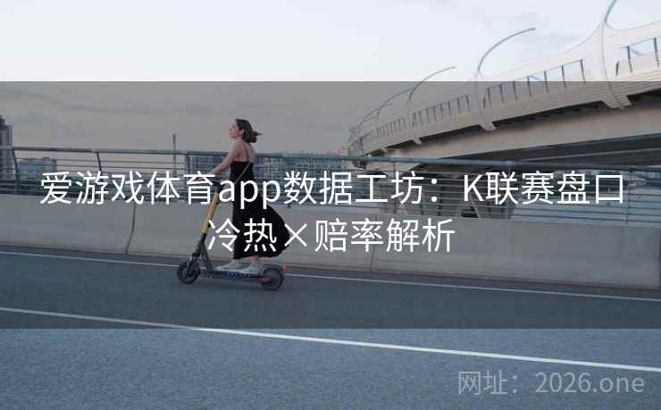 爱游戏体育app数据工坊：K联赛盘口冷热×赔率解析